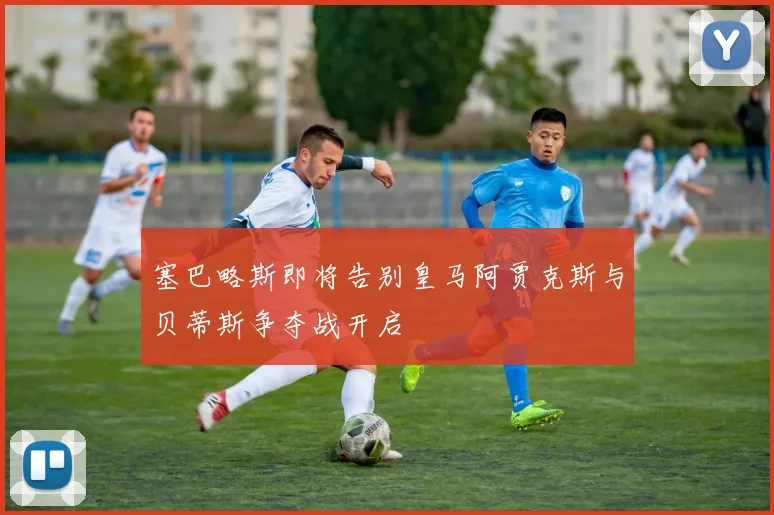塞巴略斯即将告别皇马阿贾克斯与贝蒂斯争夺战开启